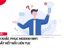 Modem wifi bị ngắt kết nối liên tục - Lúc có kết nối, lúc không và hướng xử lý